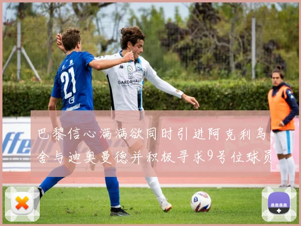 巴黎信心满满欲同时引进阿克利乌舍与迪奥曼德并积极寻求9号位球员