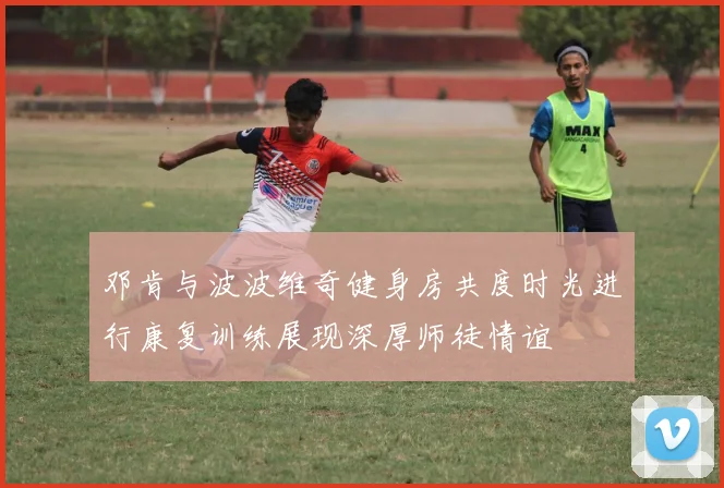 邓肯与波波维奇健身房共度时光进行康复训练展现深厚师徒情谊