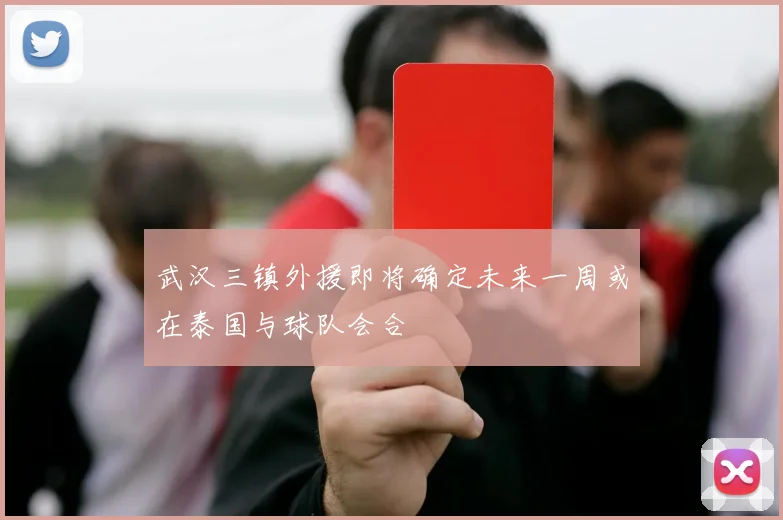 武汉三镇外援即将确定未来一周或在泰国与球队会合