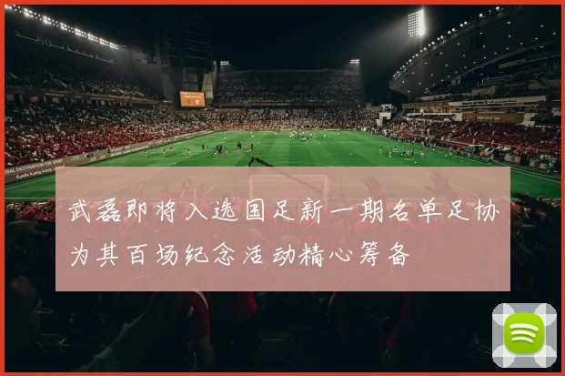 武磊即将入选国足新一期名单足协为其百场纪念活动精心筹备