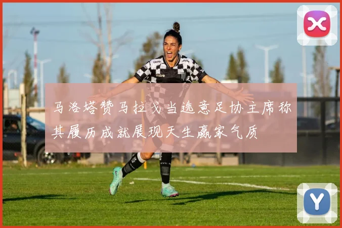马洛塔赞马拉戈当选意足协主席称其履历成就展现天生赢家气质