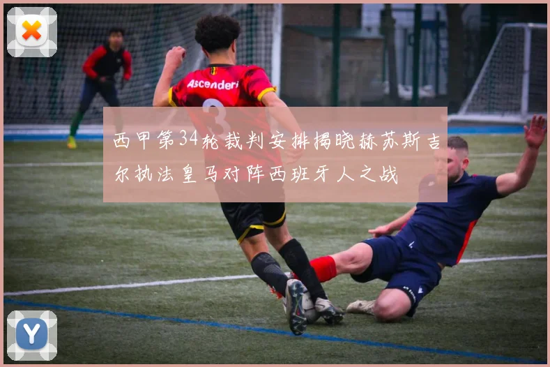 西甲第34轮裁判安排揭晓赫苏斯吉尔执法皇马对阵西班牙人之战