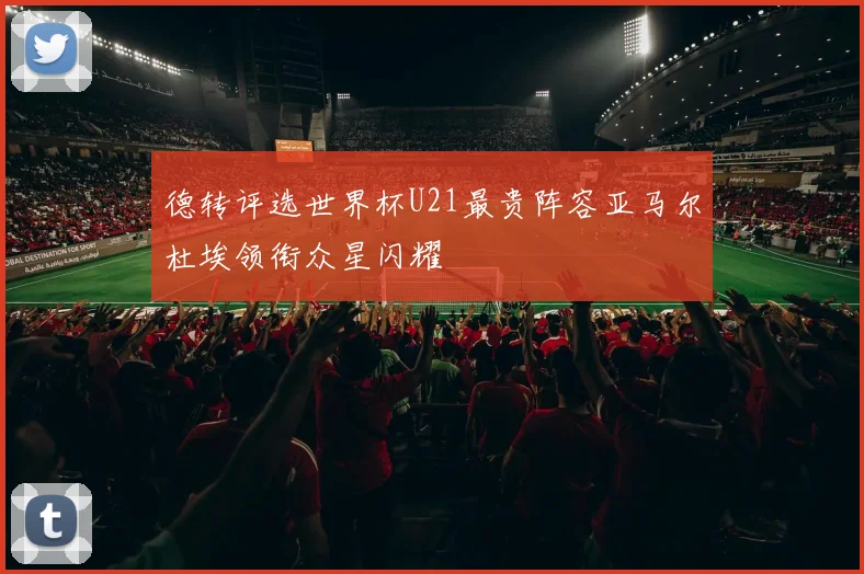 德转评选世界杯U21最贵阵容亚马尔杜埃领衔众星闪耀