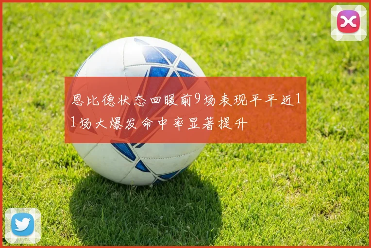 恩比德状态回暖前9场表现平平近11场大爆发命中率显著提升