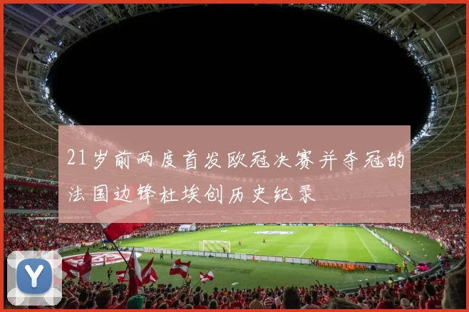 21岁前两度首发欧冠决赛并夺冠的法国边锋杜埃创历史纪录