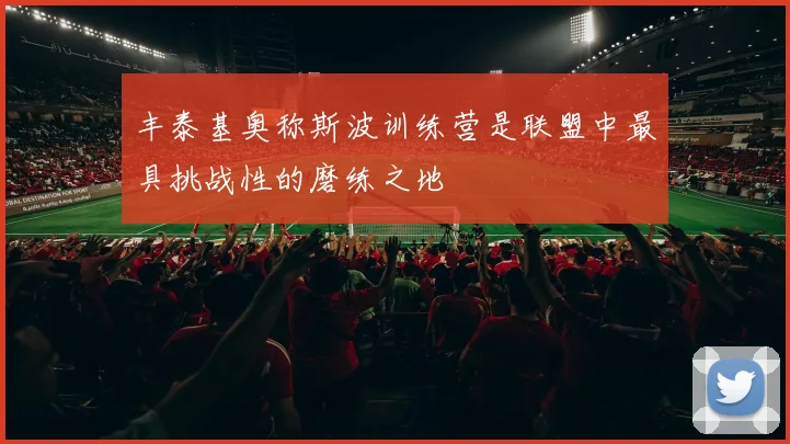 丰泰基奥称斯波训练营是联盟中最具挑战性的磨练之地