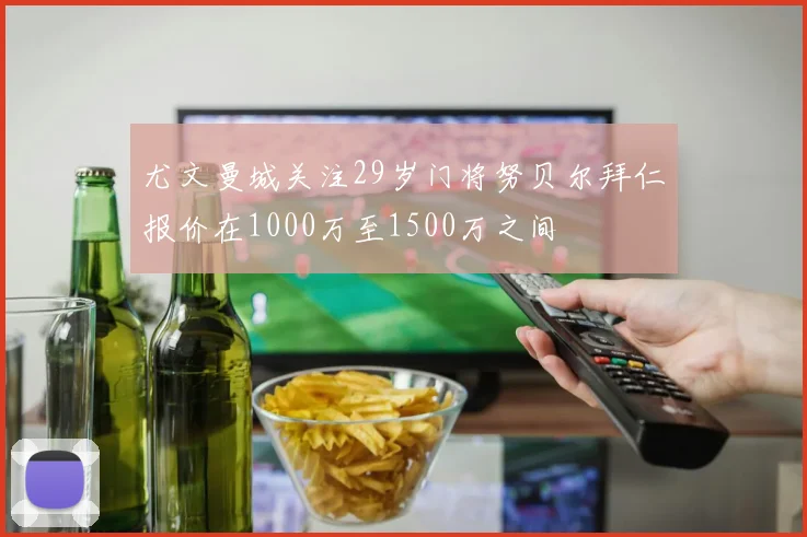 尤文曼城关注29岁门将努贝尔拜仁报价在1000万至1500万之间