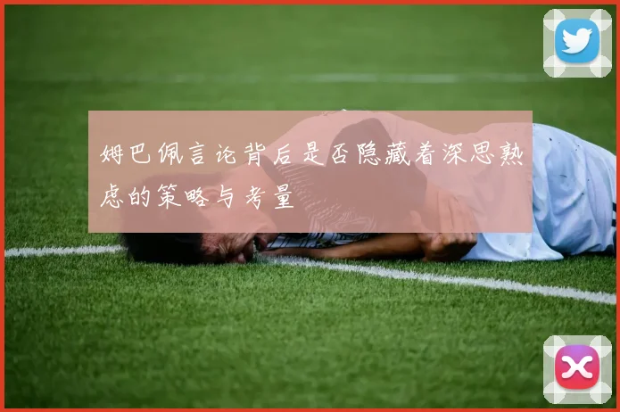 姆巴佩言论背后是否隐藏着深思熟虑的策略与考量