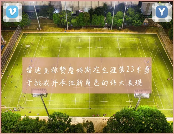 雷迪克称赞詹姆斯在生涯第23季勇于挑战并承担新角色的伟大表现