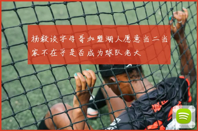 杨毅谈字母哥加盟湖人愿意当二当家不在乎是否成为球队老大