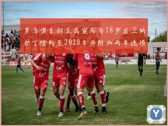 罗马俱乐部正式宣布与18岁后卫纳尔丁续约至2028年并附加两年选项