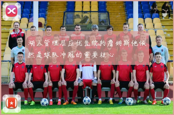 湖人管理层应优先续约詹姆斯他依然是球队冲冠的重要核心