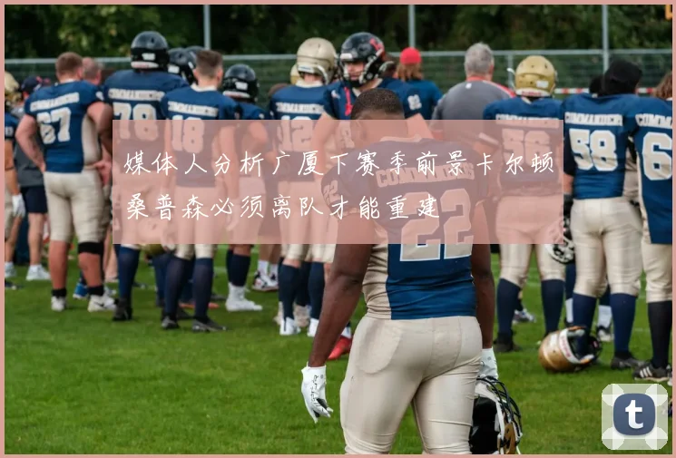 媒体人分析广厦下赛季前景卡尔顿桑普森必须离队才能重建