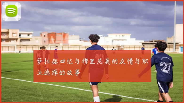 萨拉赫回忆与穆里尼奥的友情与职业选择的故事