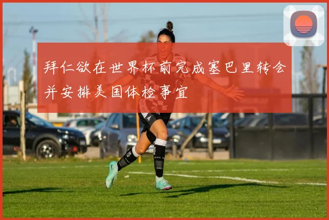 拜仁欲在世界杯前完成塞巴里转会并安排美国体检事宜