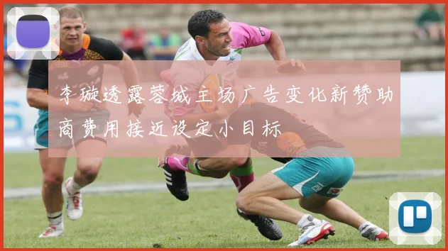 李璇透露蓉城主场广告变化新赞助商费用接近设定小目标