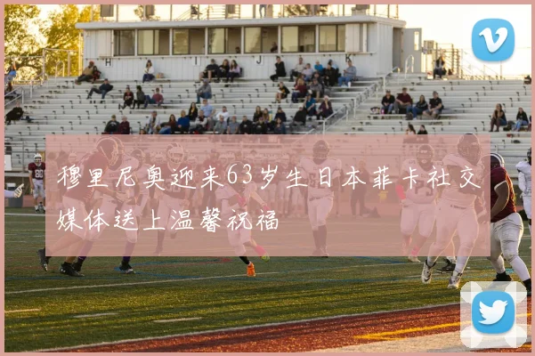 穆里尼奥迎来63岁生日本菲卡社交媒体送上温馨祝福