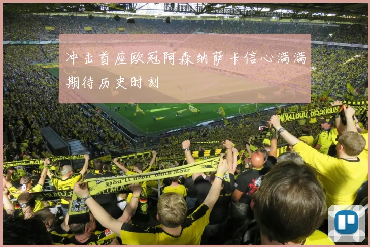 冲击首座欧冠阿森纳萨卡信心满满期待历史时刻