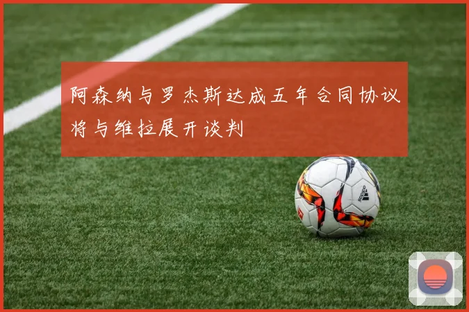 阿森纳与罗杰斯达成五年合同协议将与维拉展开谈判