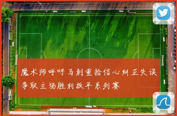 魔术师呼吁马刺重拾信心纠正失误争取主场胜利扳平系列赛