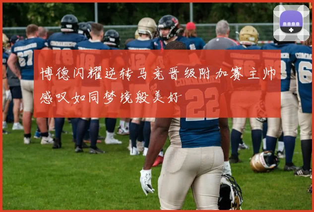 博德闪耀逆转马竞晋级附加赛主帅感叹如同梦境般美好