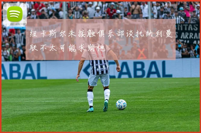 纽卡斯尔未接触俱乐部谈托纳利曼联不太可能求购他