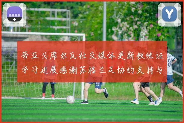 蒂亚戈席尔瓦社交媒体更新教练证学习进展感谢苏格兰足协的支持与帮助