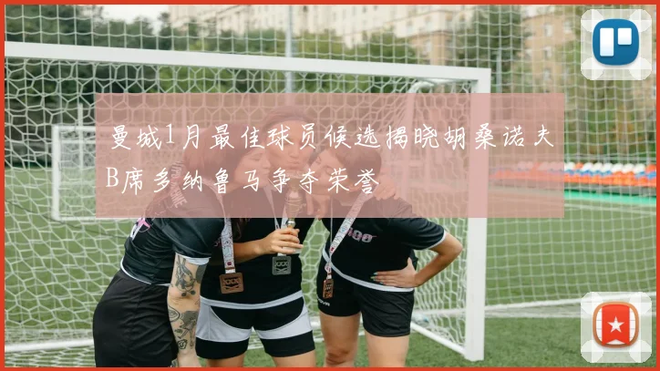 曼城1月最佳球员候选揭晓胡桑诺夫B席多纳鲁马争夺荣誉