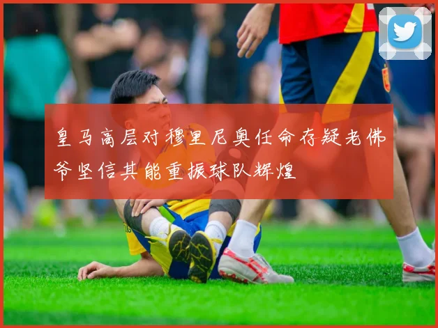 皇马高层对穆里尼奥任命存疑老佛爷坚信其能重振球队辉煌